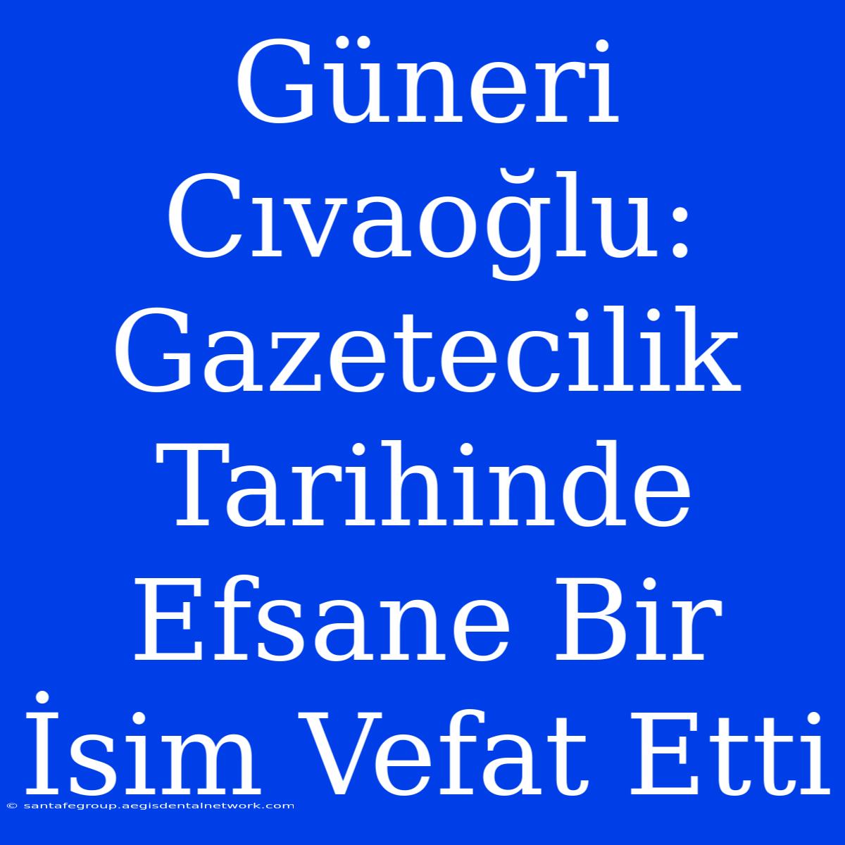 Güneri Cıvaoğlu: Gazetecilik Tarihinde Efsane Bir İsim Vefat Etti 