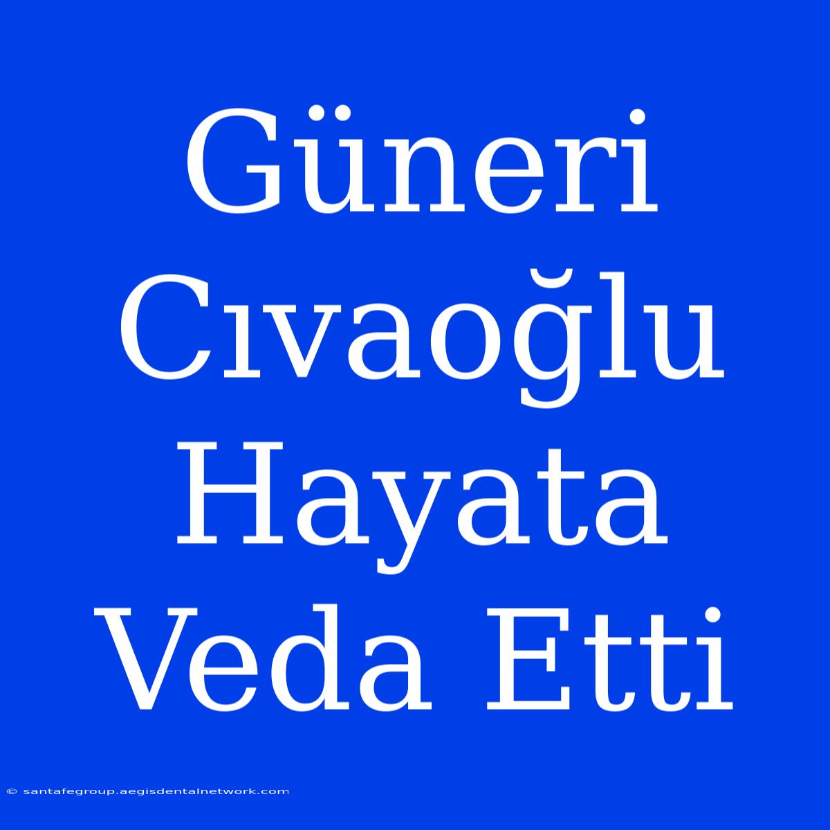 Güneri Cıvaoğlu Hayata Veda Etti