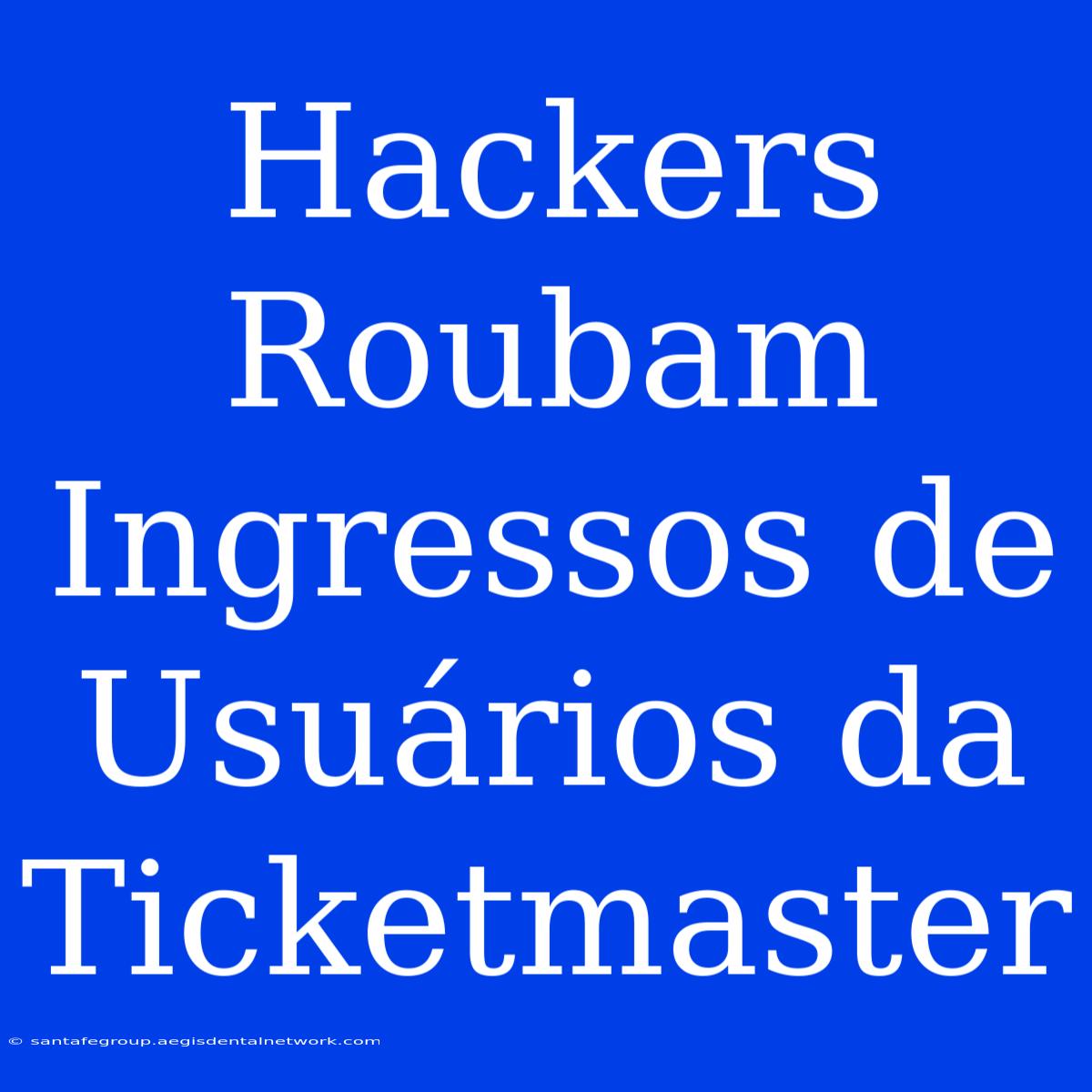 Hackers Roubam Ingressos De Usuários Da Ticketmaster