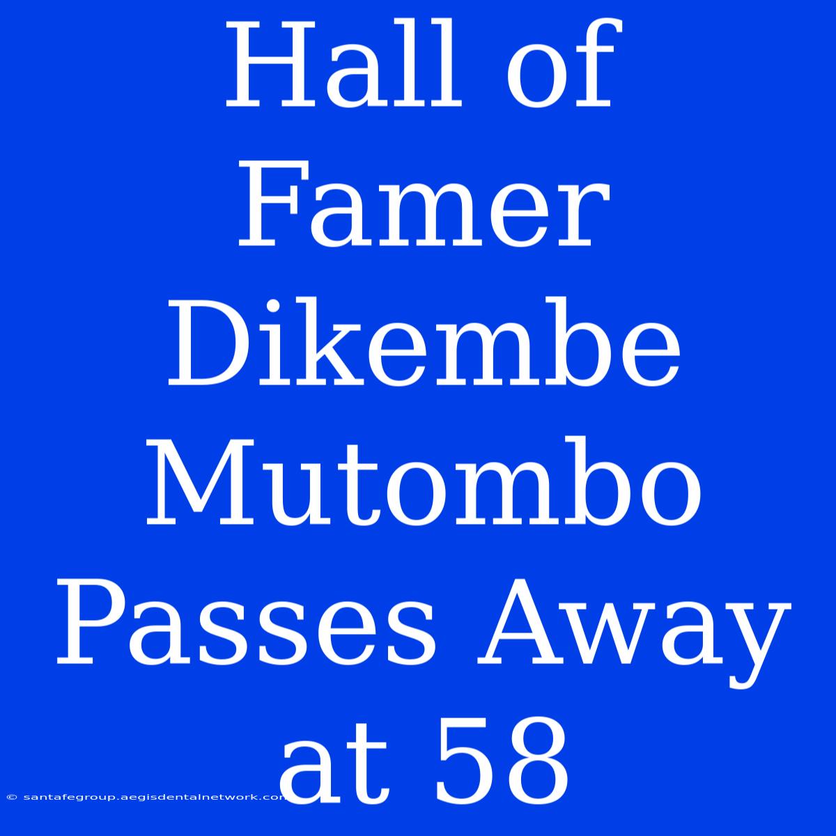 Hall Of Famer Dikembe Mutombo Passes Away At 58