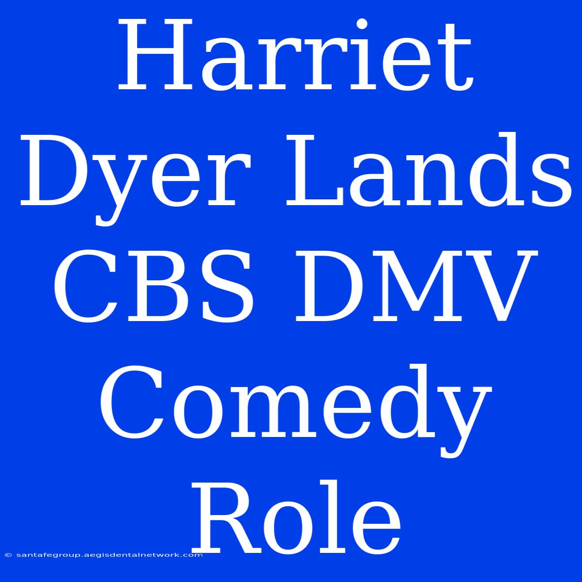 Harriet Dyer Lands CBS DMV Comedy Role 