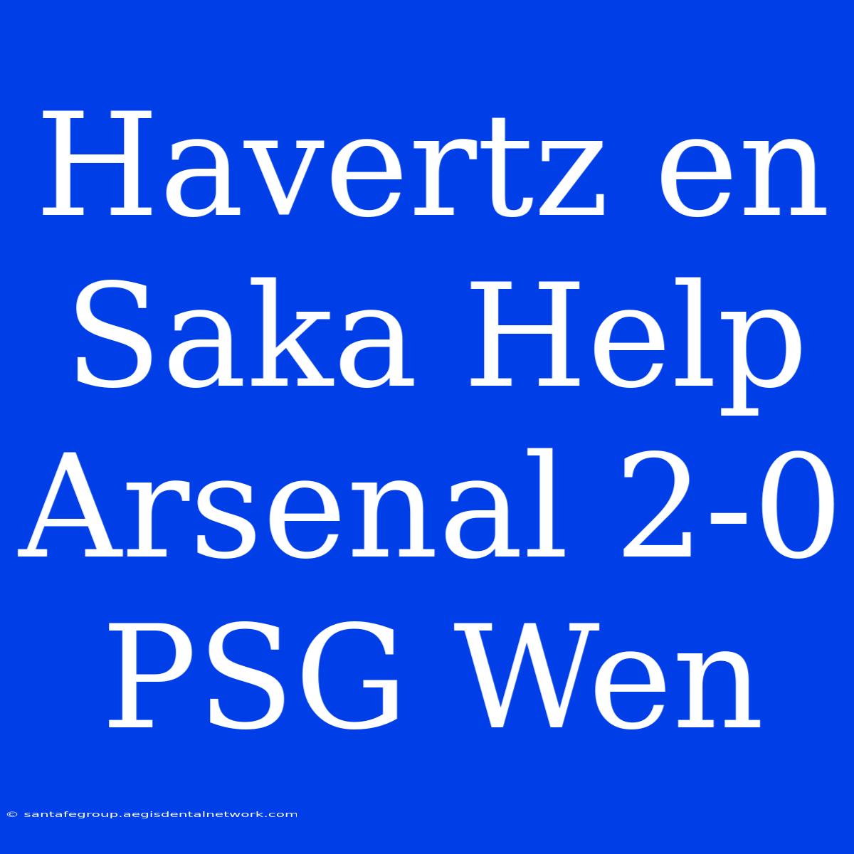 Havertz En Saka Help Arsenal 2-0 PSG Wen