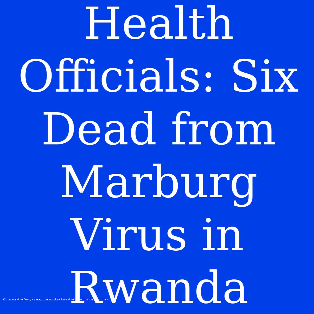 Health Officials: Six Dead From Marburg Virus In Rwanda