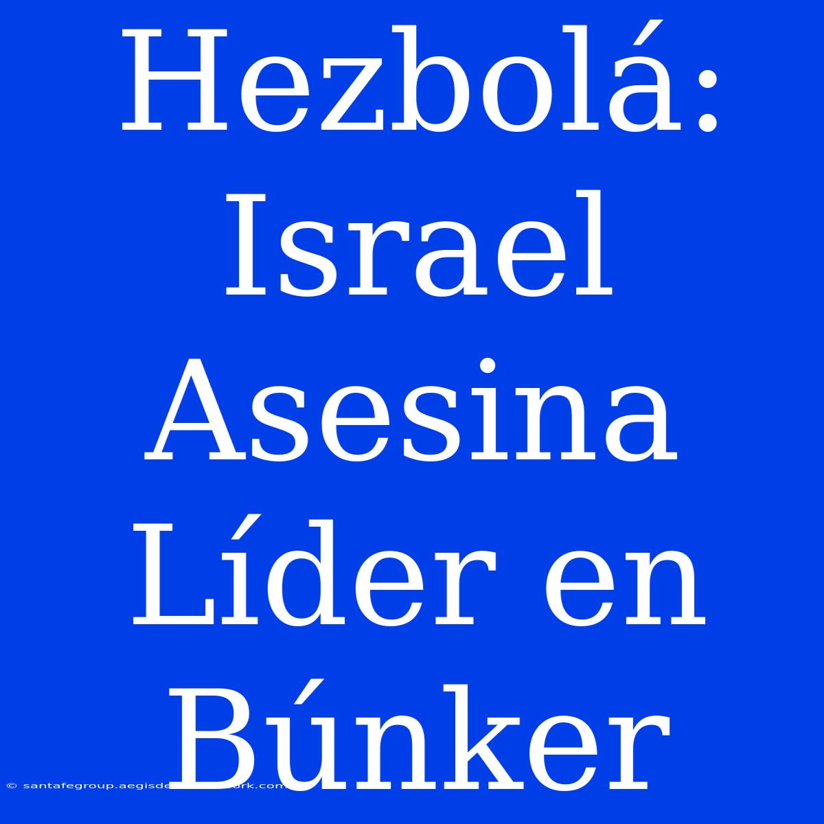 Hezbolá: Israel Asesina Líder En Búnker