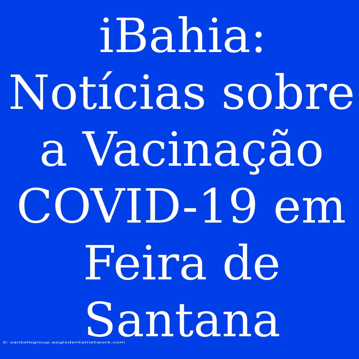 IBahia: Notícias Sobre A Vacinação COVID-19 Em Feira De Santana