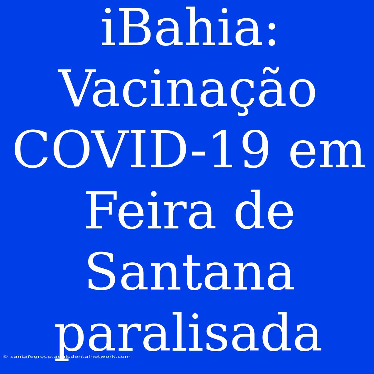 IBahia: Vacinação COVID-19 Em Feira De Santana Paralisada