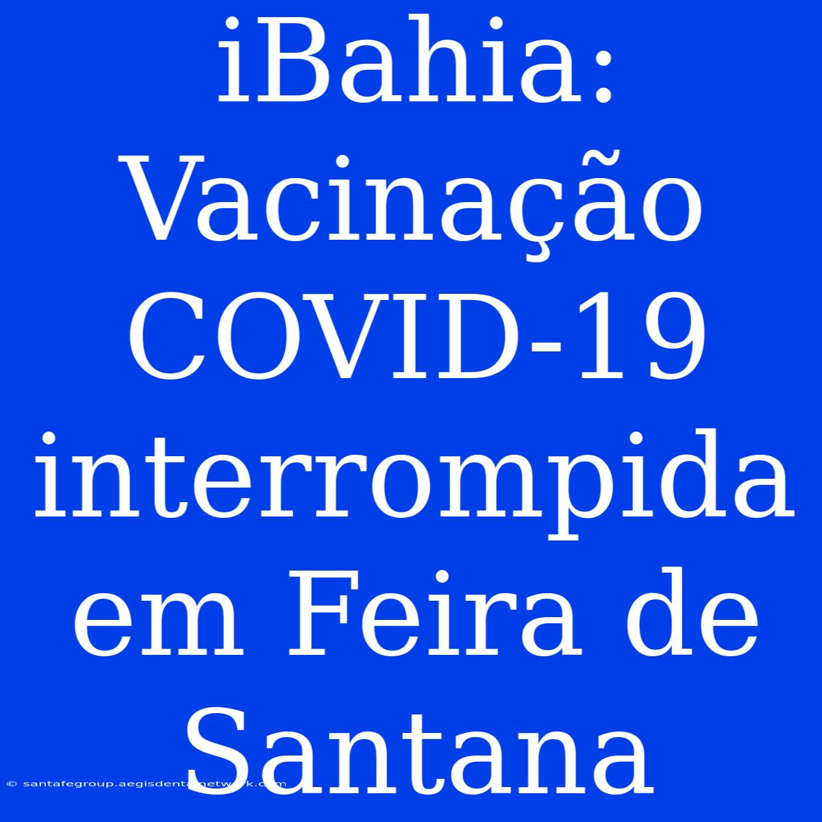 IBahia: Vacinação COVID-19 Interrompida Em Feira De Santana