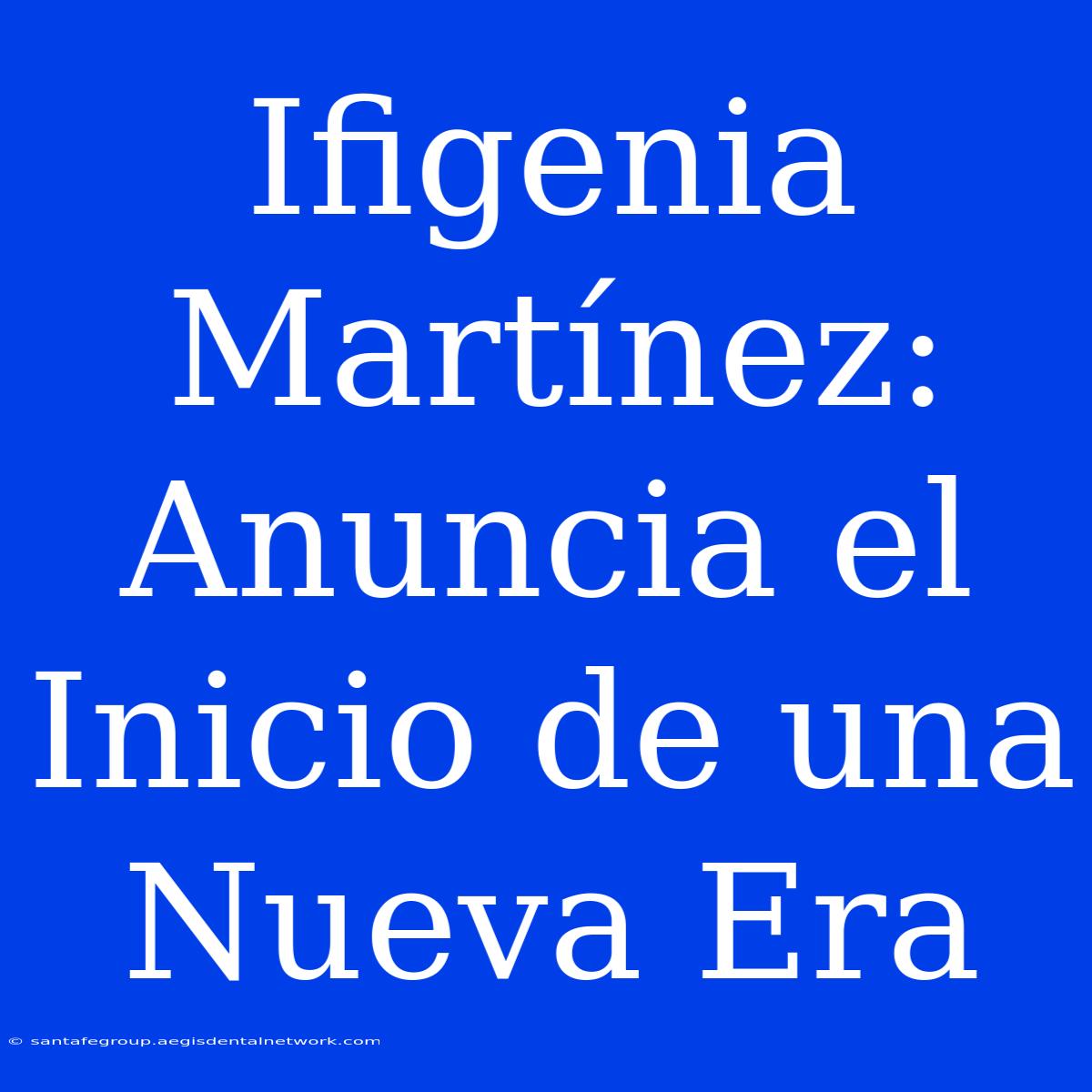 Ifigenia Martínez: Anuncia El Inicio De Una Nueva Era