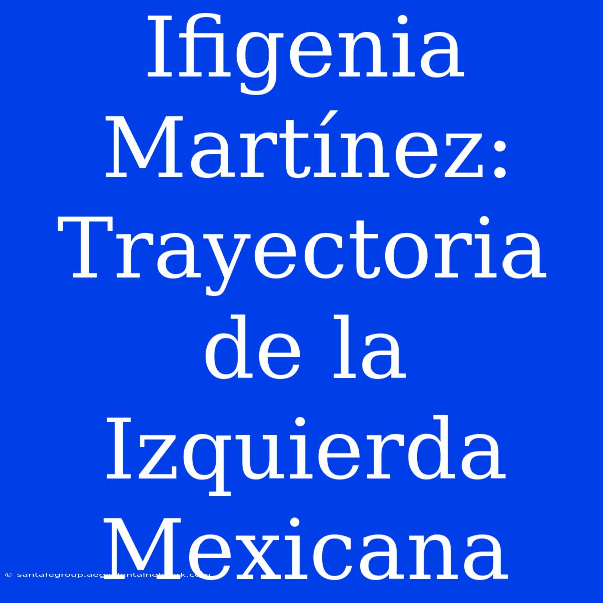 Ifigenia Martínez: Trayectoria De La Izquierda Mexicana