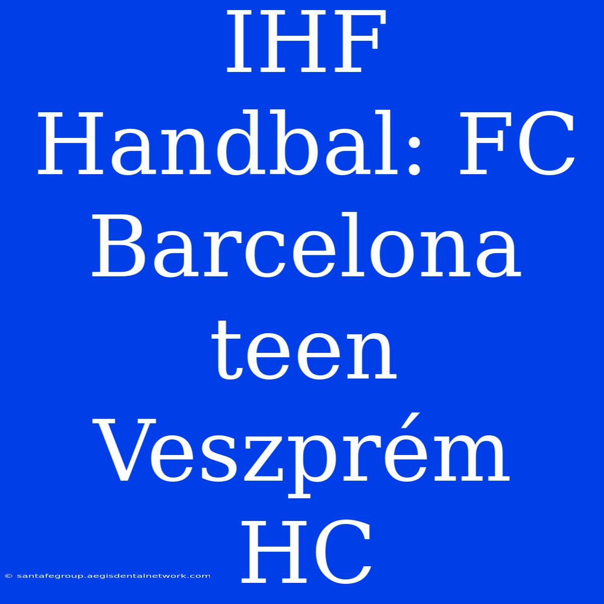 IHF Handbal: FC Barcelona Teen Veszprém HC