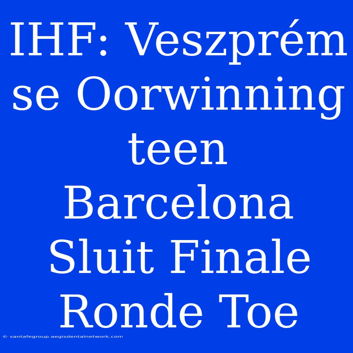 IHF: Veszprém Se Oorwinning Teen Barcelona Sluit Finale Ronde Toe 