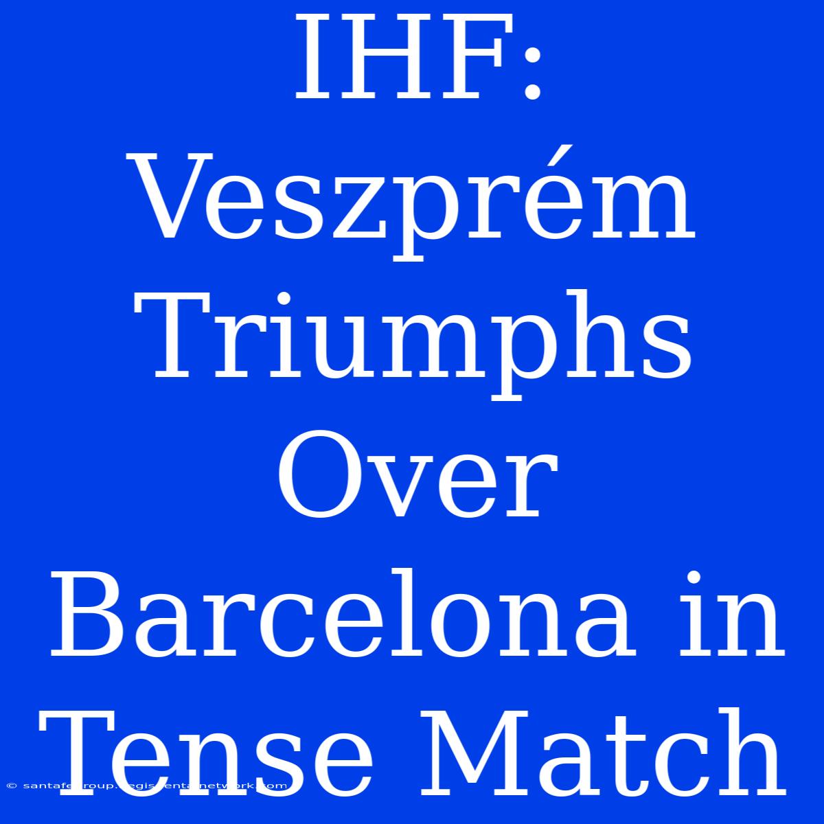 IHF: Veszprém Triumphs Over Barcelona In Tense Match