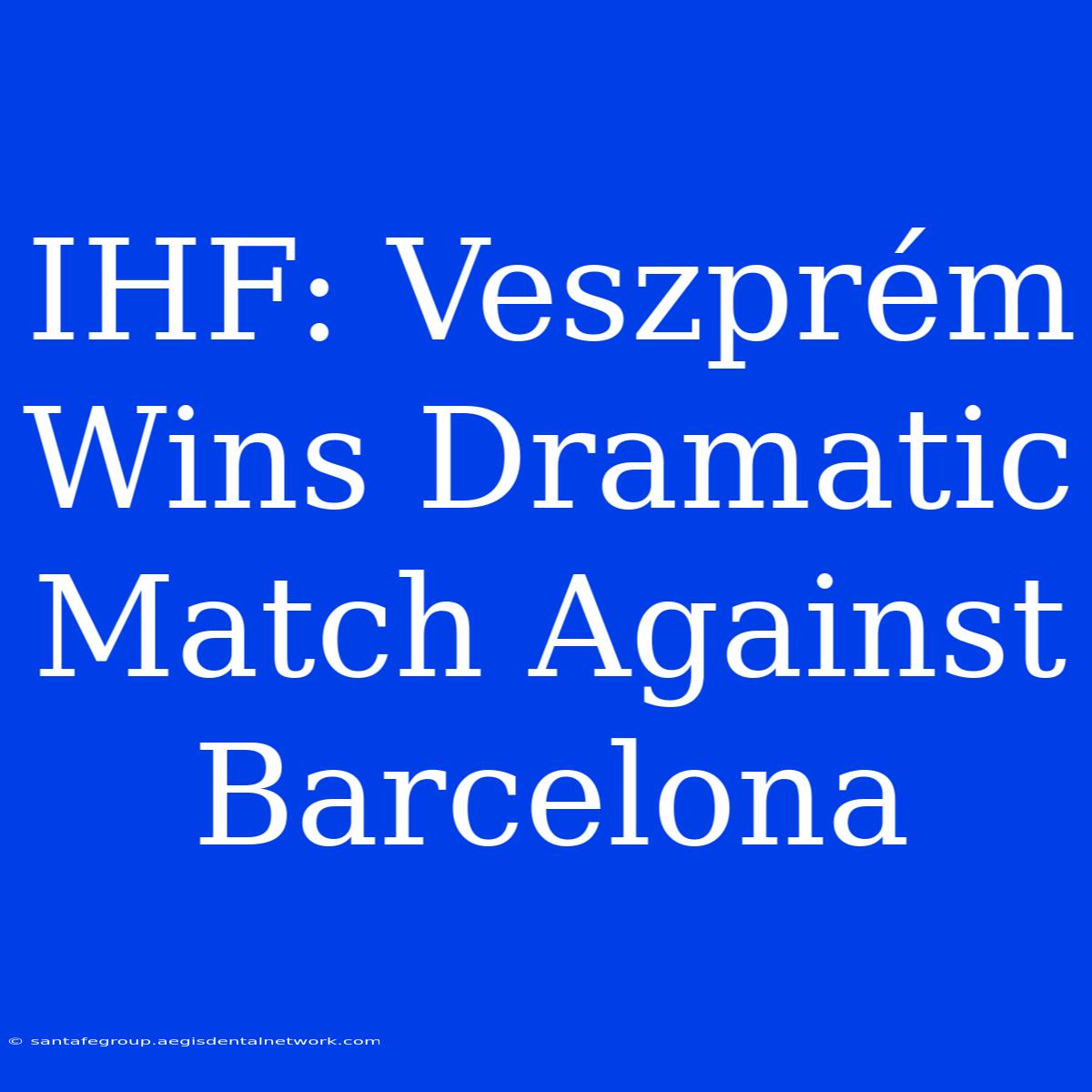 IHF: Veszprém Wins Dramatic Match Against Barcelona 