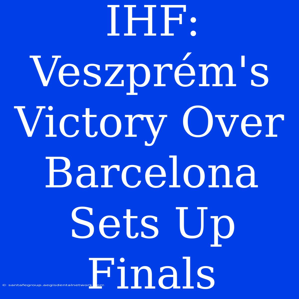 IHF: Veszprém's Victory Over Barcelona Sets Up Finals