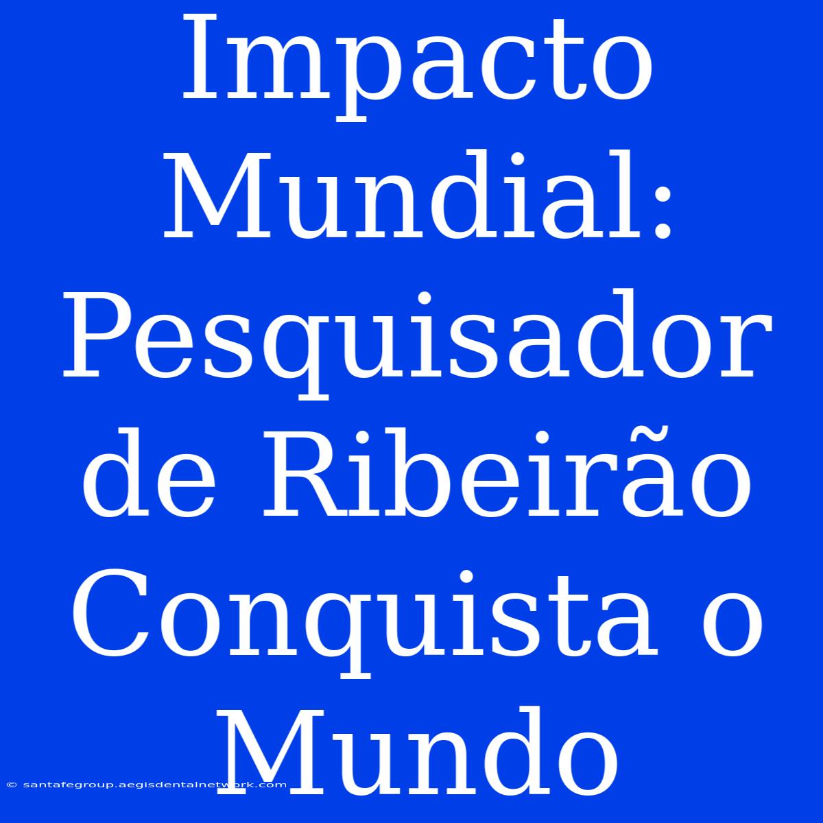 Impacto Mundial: Pesquisador De Ribeirão Conquista O Mundo