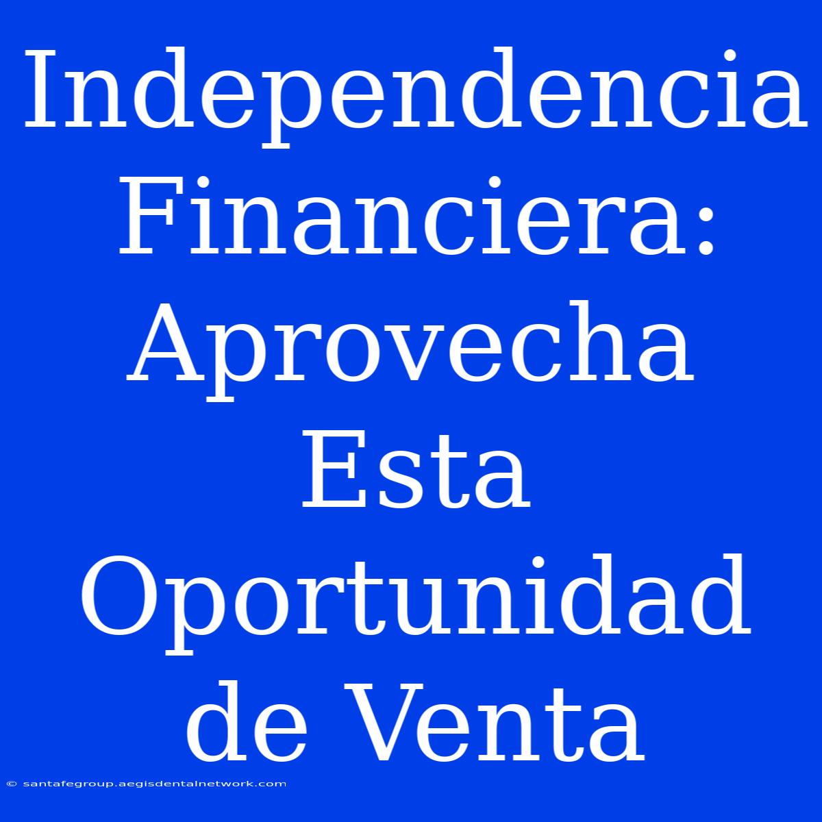 Independencia Financiera: Aprovecha Esta Oportunidad De Venta