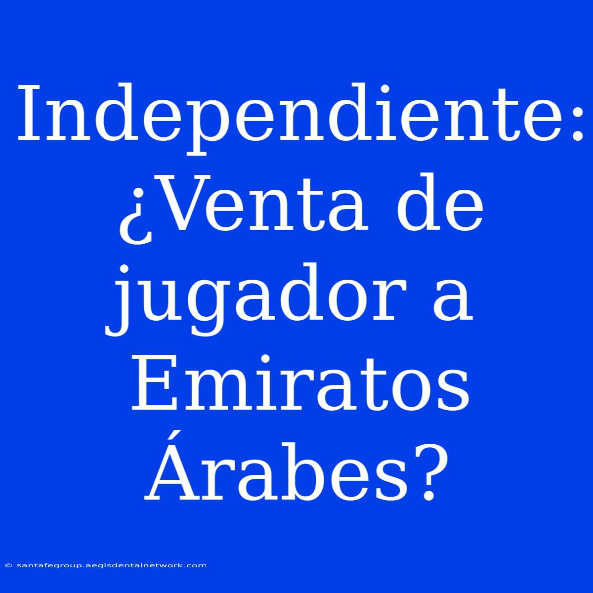 Independiente: ¿Venta De Jugador A Emiratos Árabes?