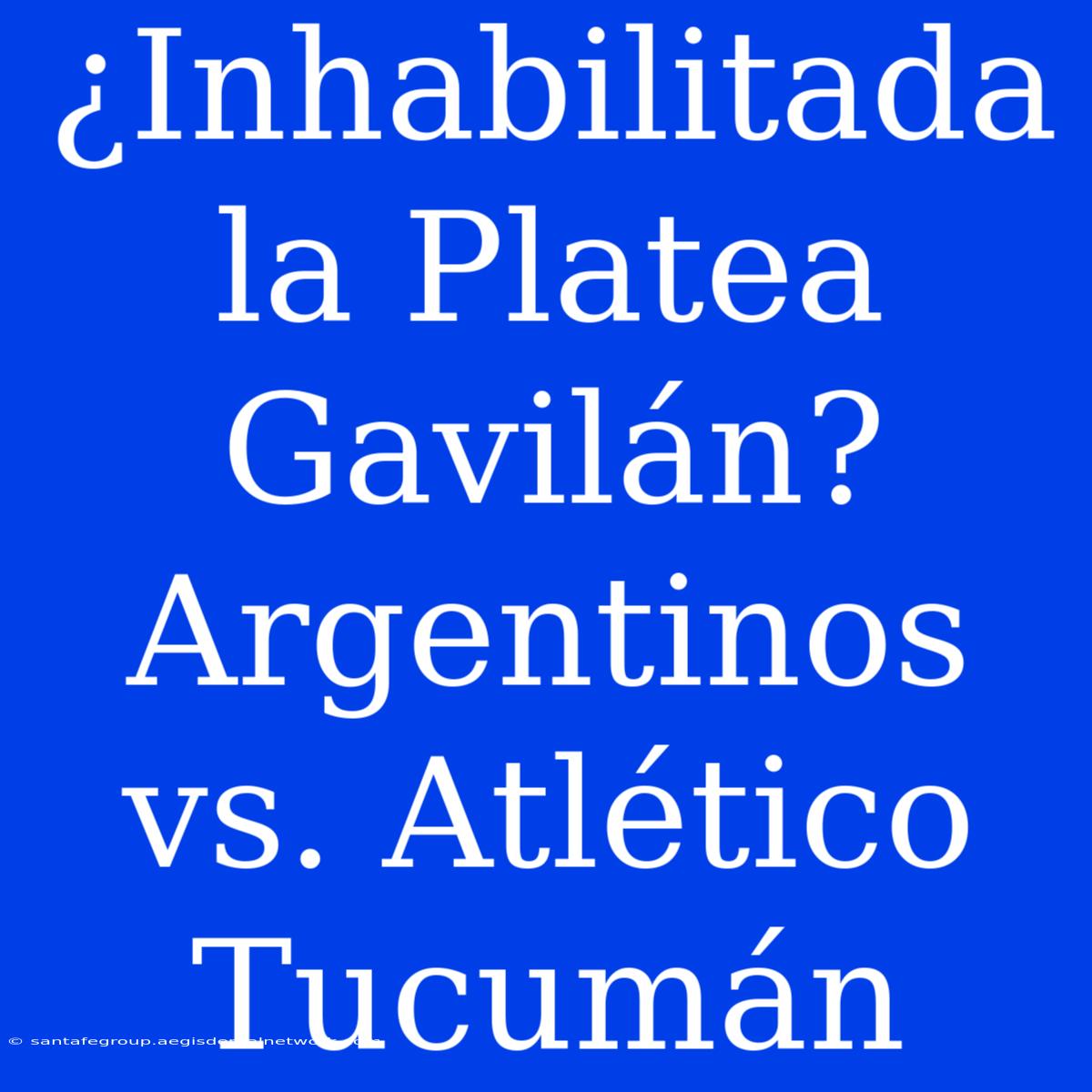 ¿Inhabilitada La Platea Gavilán? Argentinos Vs. Atlético Tucumán