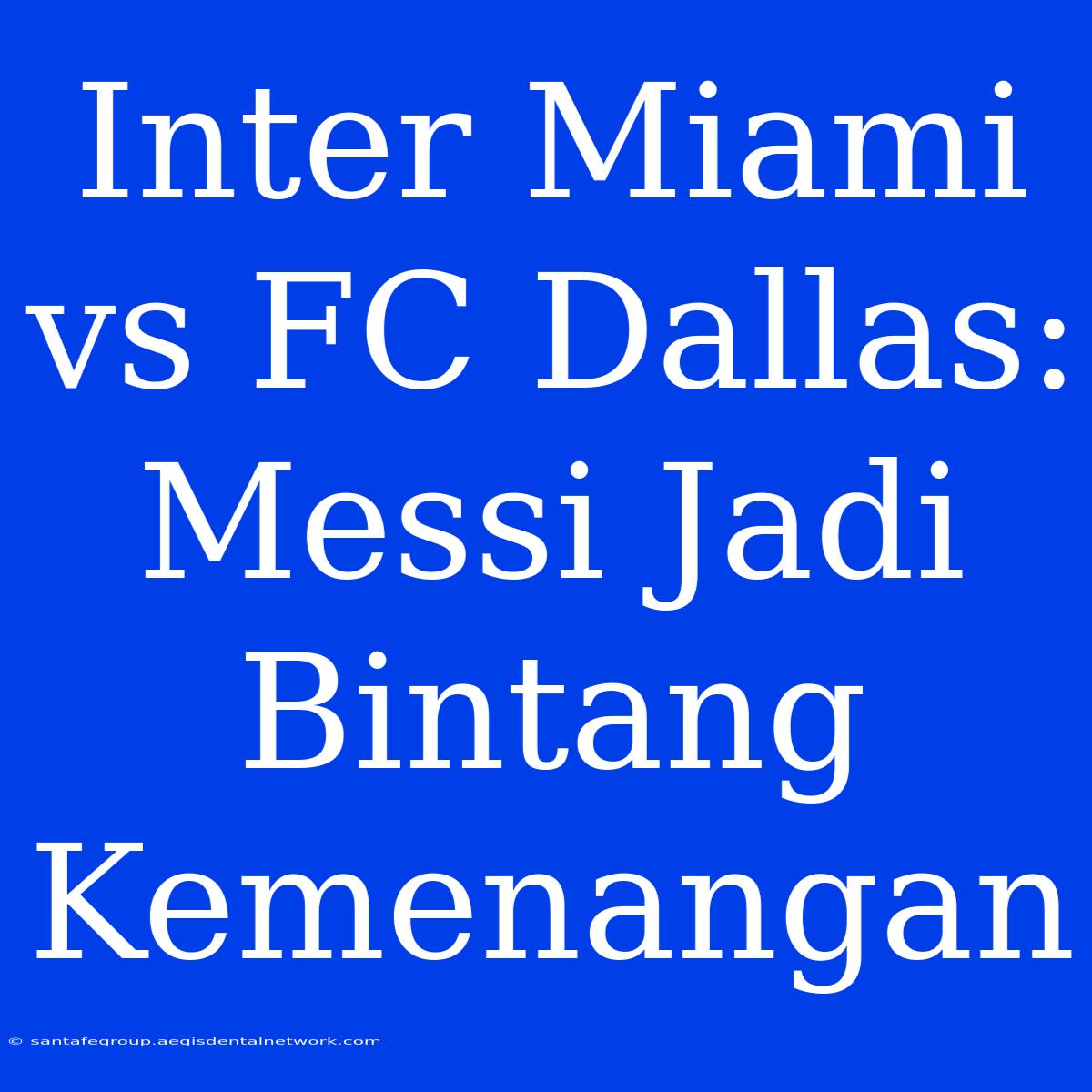 Inter Miami Vs FC Dallas: Messi Jadi Bintang Kemenangan