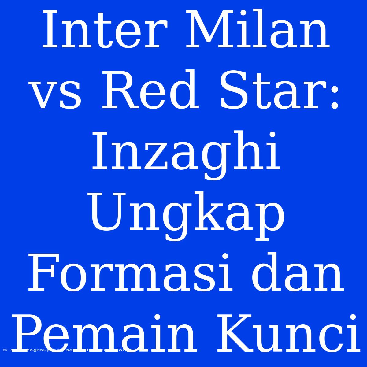 Inter Milan Vs Red Star: Inzaghi Ungkap Formasi Dan Pemain Kunci