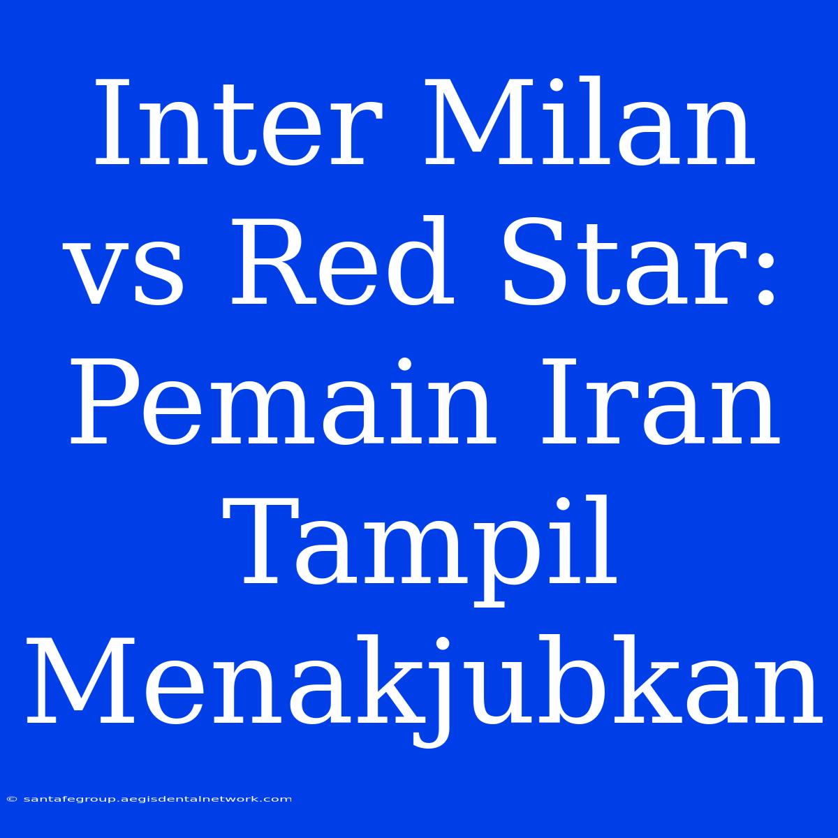 Inter Milan Vs Red Star: Pemain Iran Tampil Menakjubkan