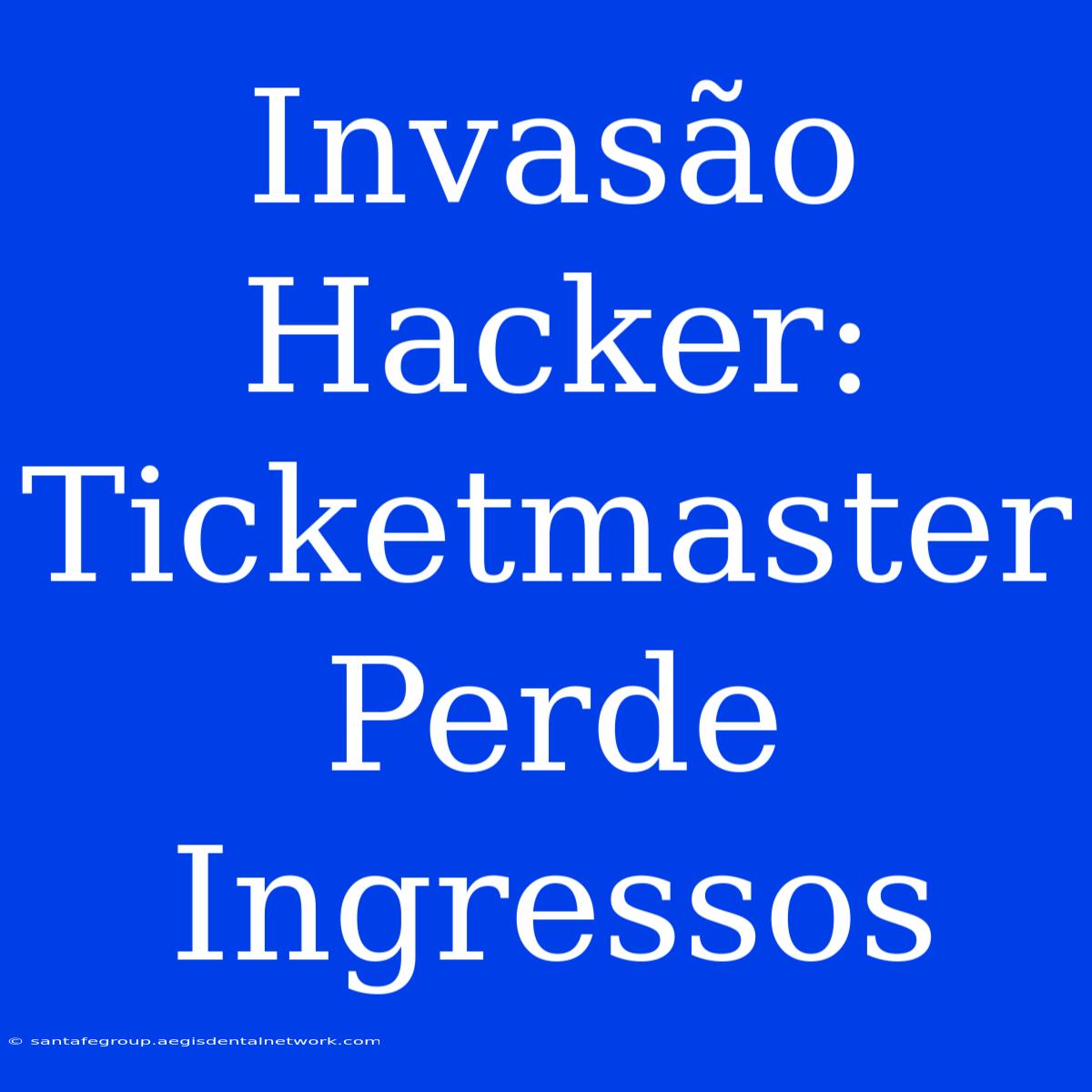 Invasão Hacker: Ticketmaster Perde Ingressos