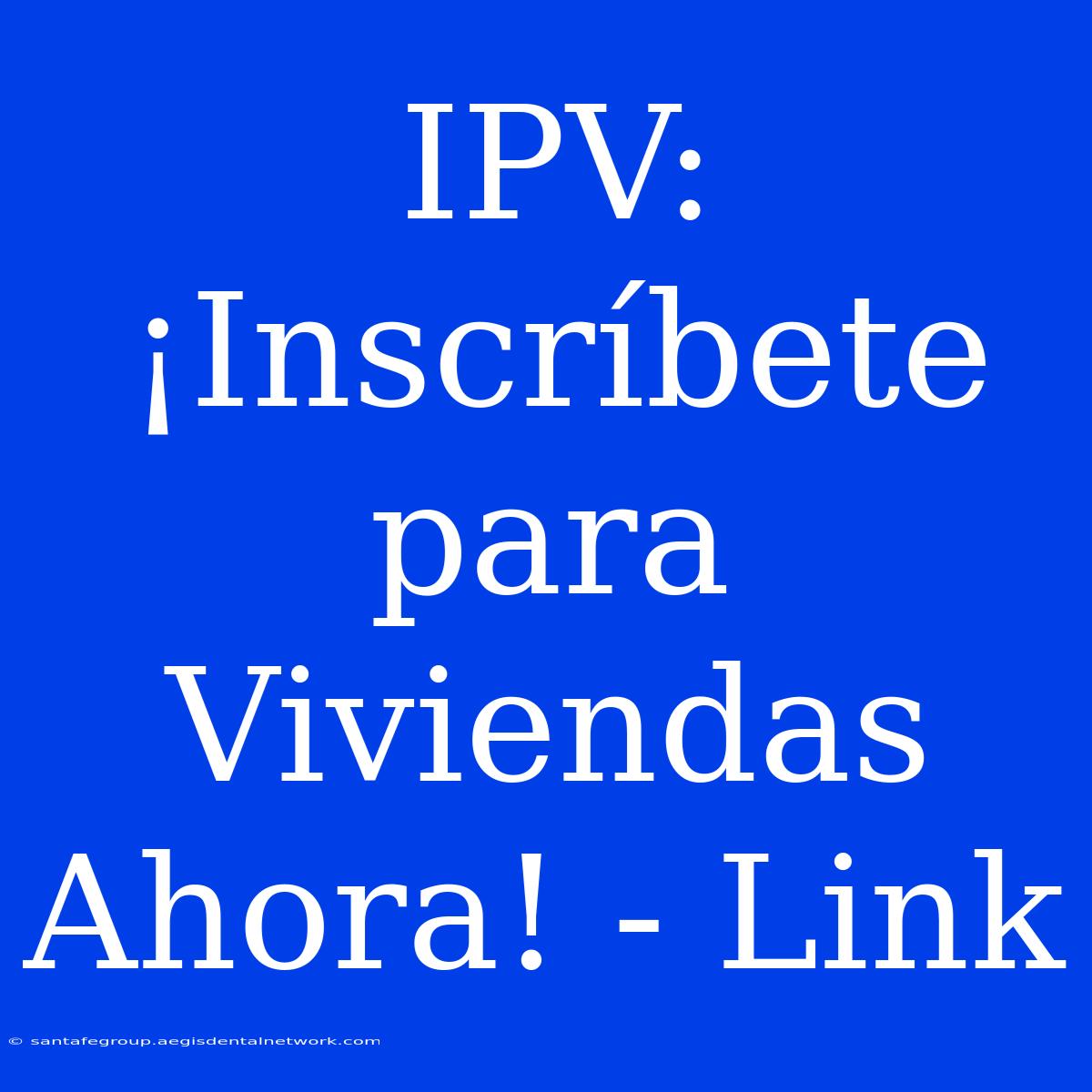 IPV: ¡Inscríbete Para Viviendas Ahora! - Link 