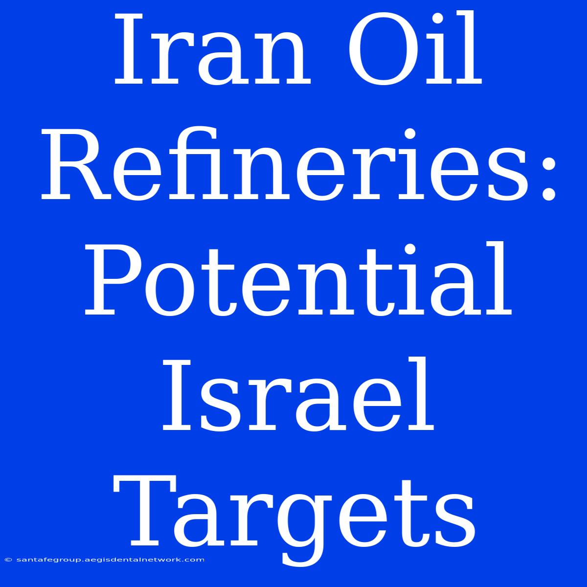 Iran Oil Refineries: Potential Israel Targets