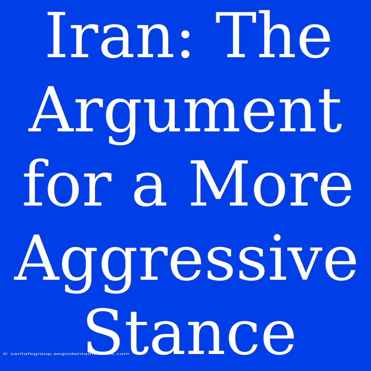 Iran: The Argument For A More Aggressive Stance