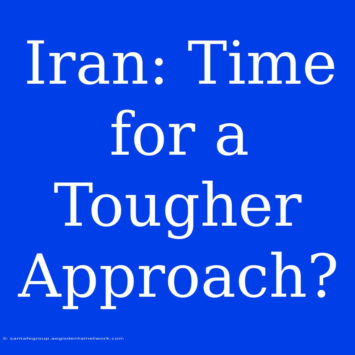 Iran: Time For A Tougher Approach?