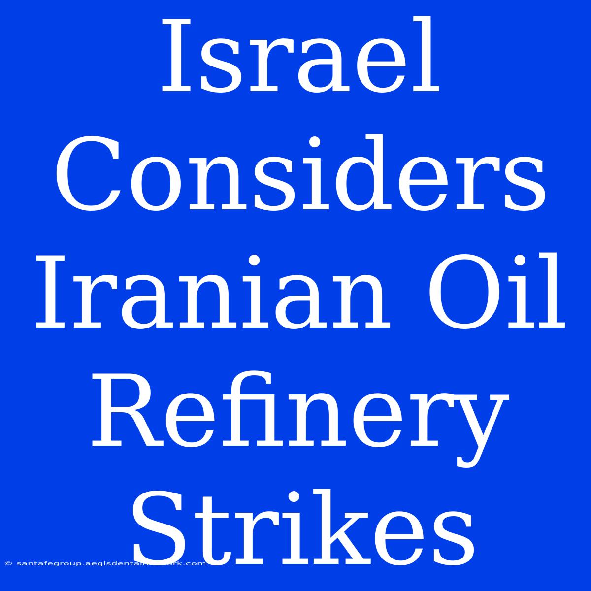 Israel Considers Iranian Oil Refinery Strikes