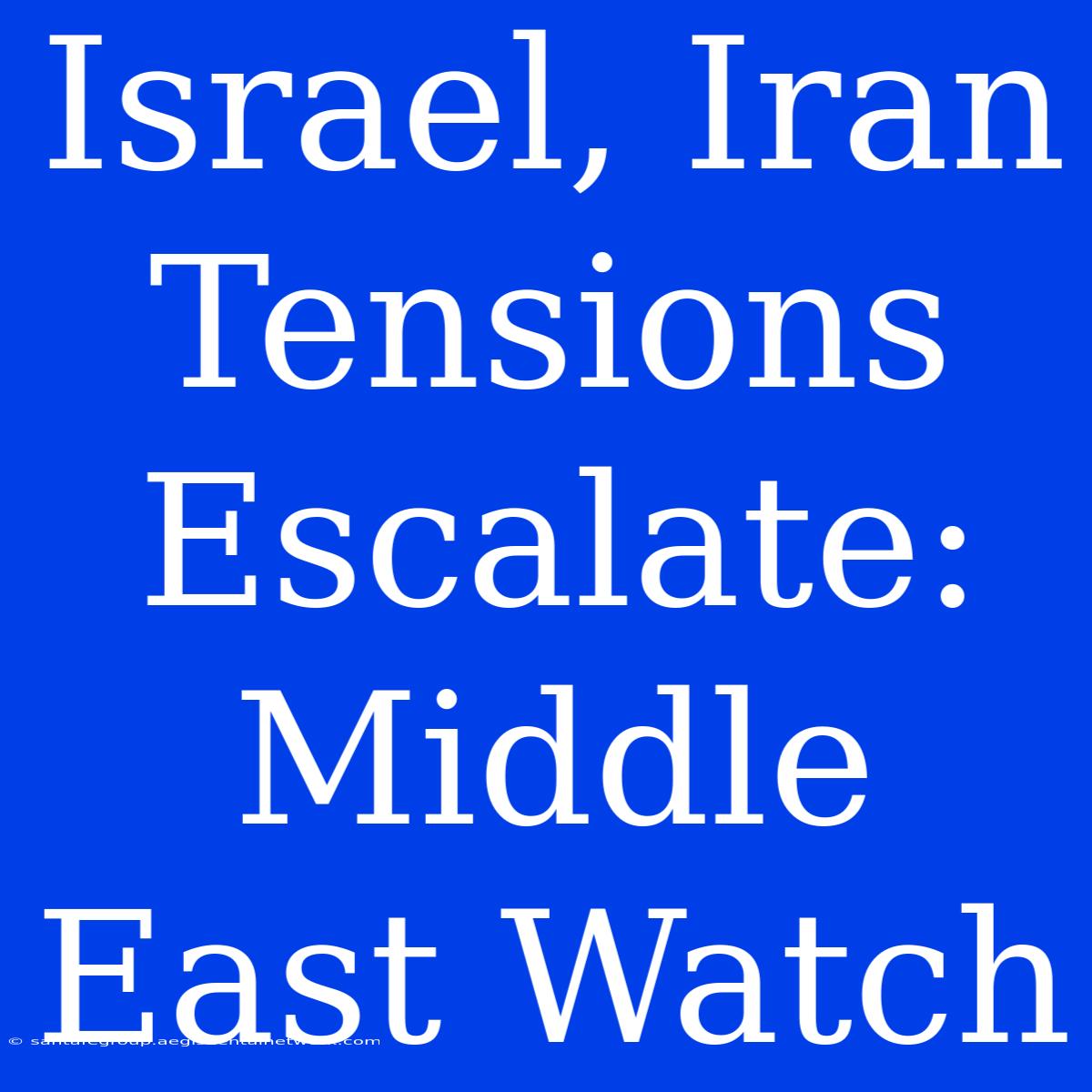 Israel, Iran Tensions Escalate: Middle East Watch