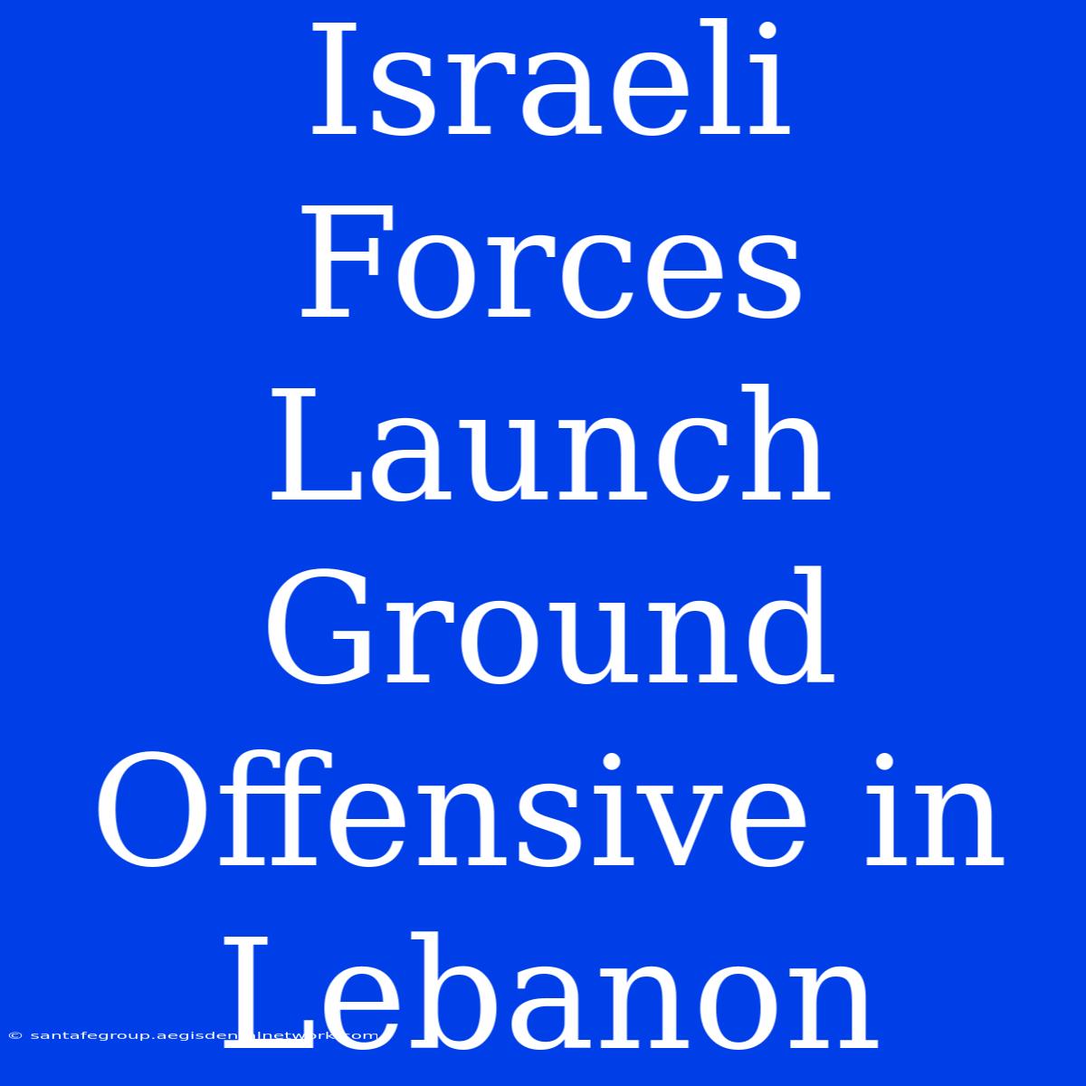 Israeli Forces Launch Ground Offensive In Lebanon