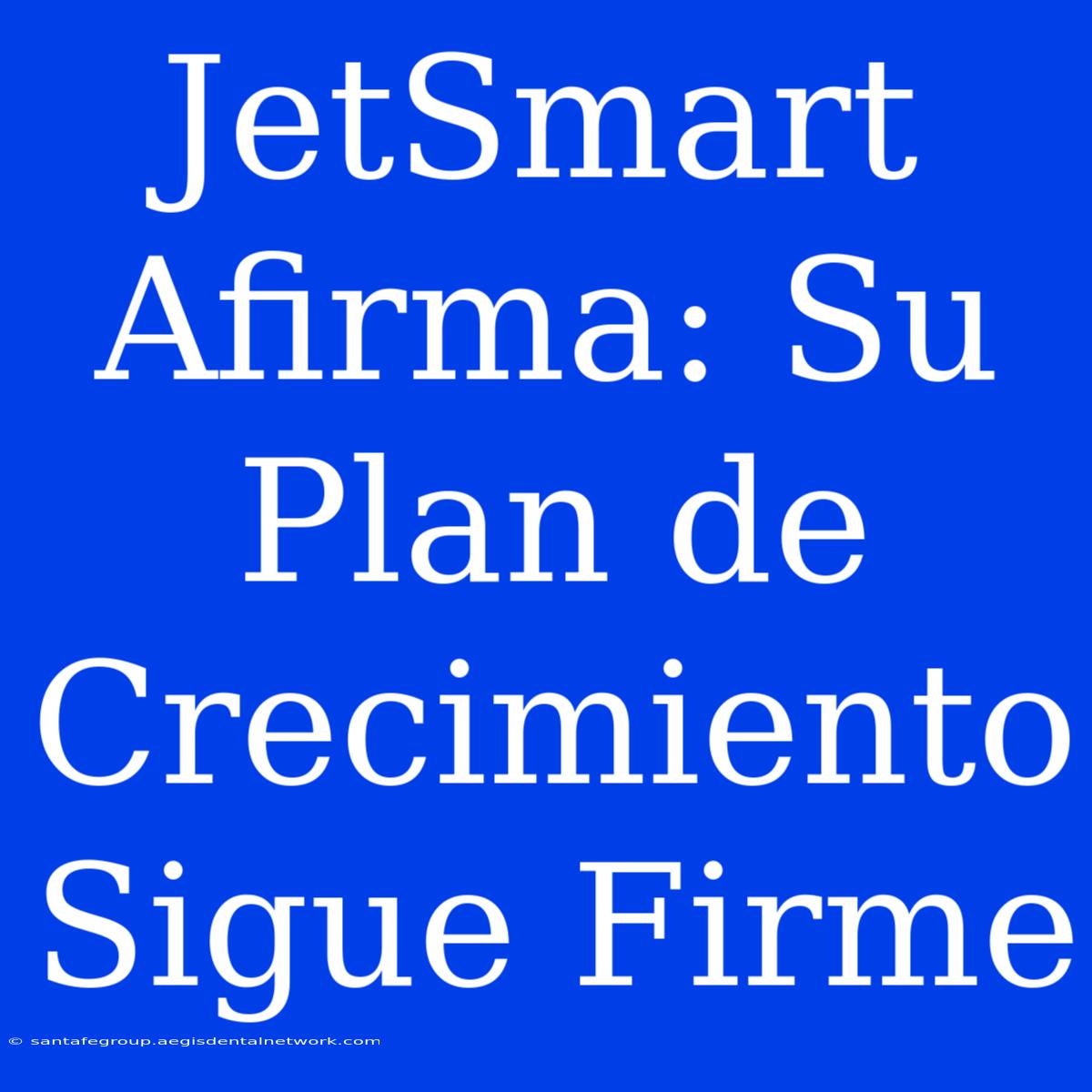 JetSmart Afirma: Su Plan De Crecimiento Sigue Firme