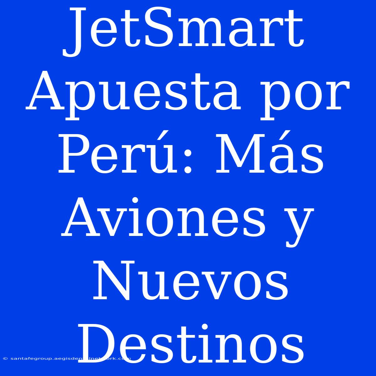 JetSmart Apuesta Por Perú: Más Aviones Y Nuevos Destinos