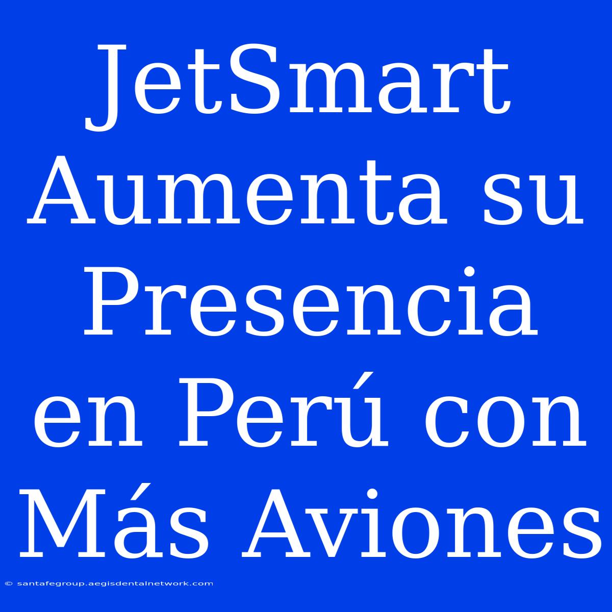 JetSmart Aumenta Su Presencia En Perú Con Más Aviones