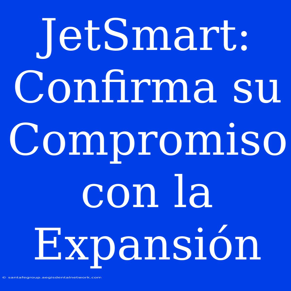 JetSmart: Confirma Su Compromiso Con La Expansión