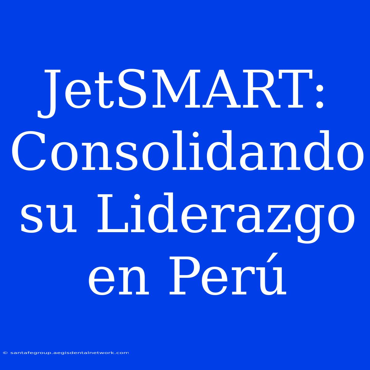 JetSMART: Consolidando Su Liderazgo En Perú