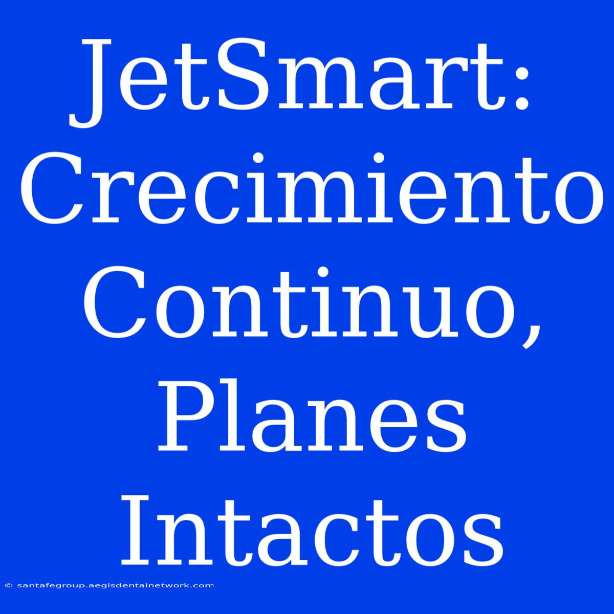 JetSmart: Crecimiento Continuo, Planes Intactos