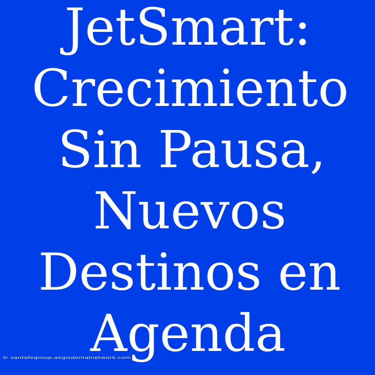 JetSmart: Crecimiento Sin Pausa, Nuevos Destinos En Agenda