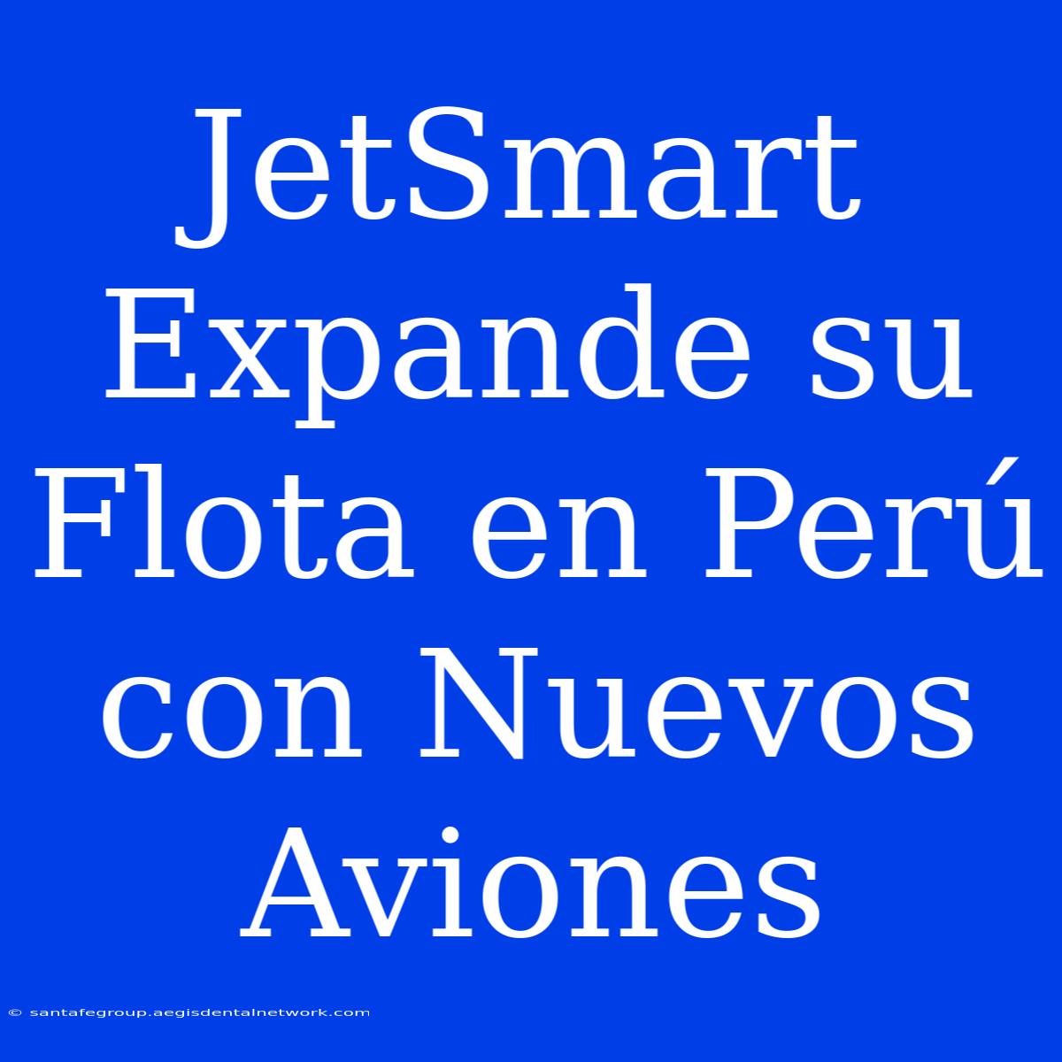 JetSmart Expande Su Flota En Perú Con Nuevos Aviones