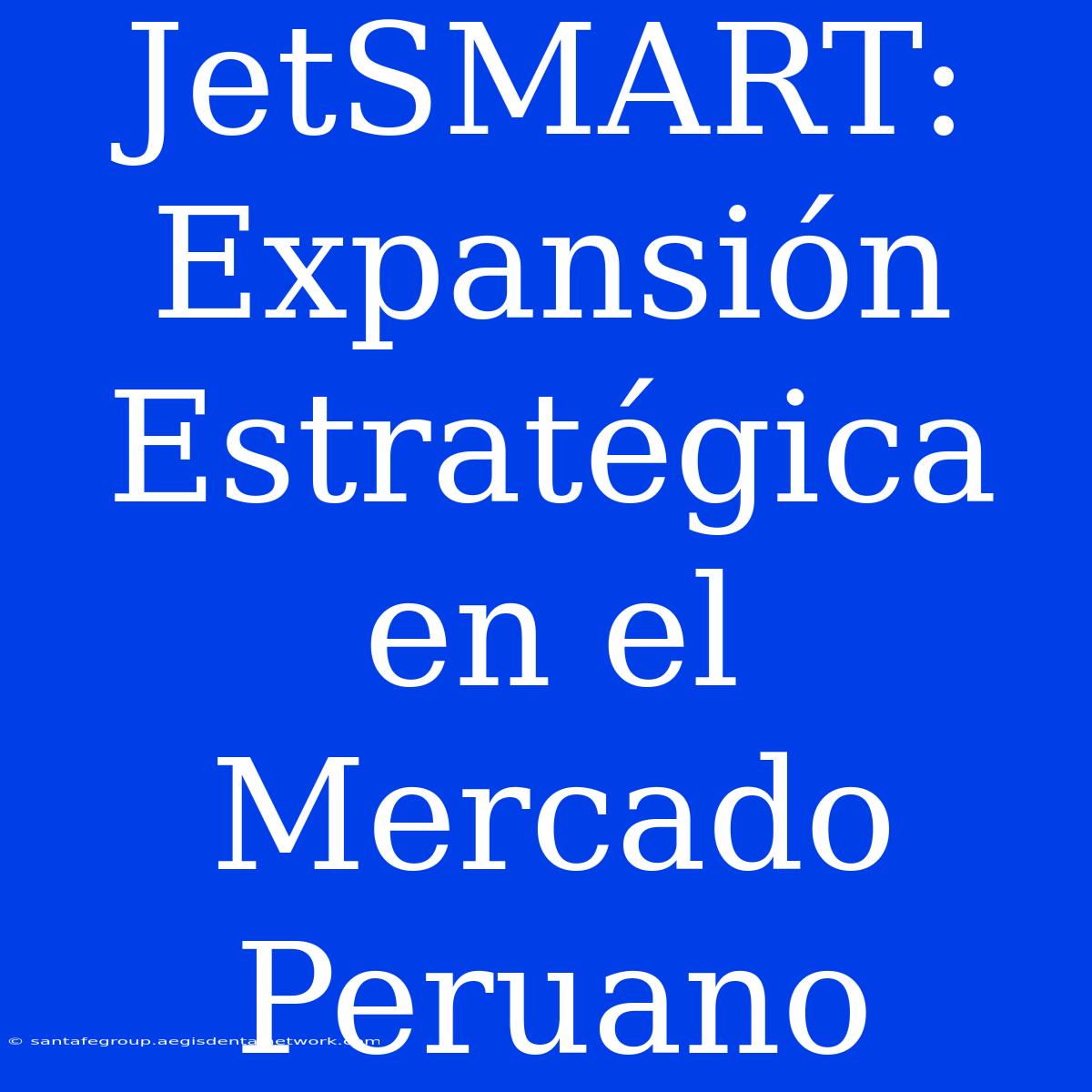 JetSMART: Expansión Estratégica En El Mercado Peruano