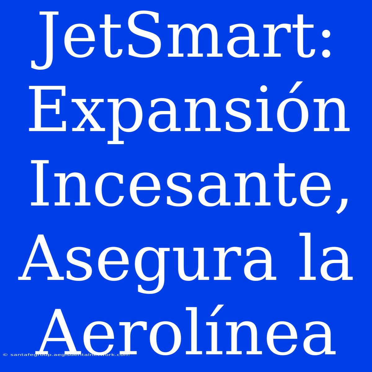 JetSmart: Expansión Incesante, Asegura La Aerolínea 