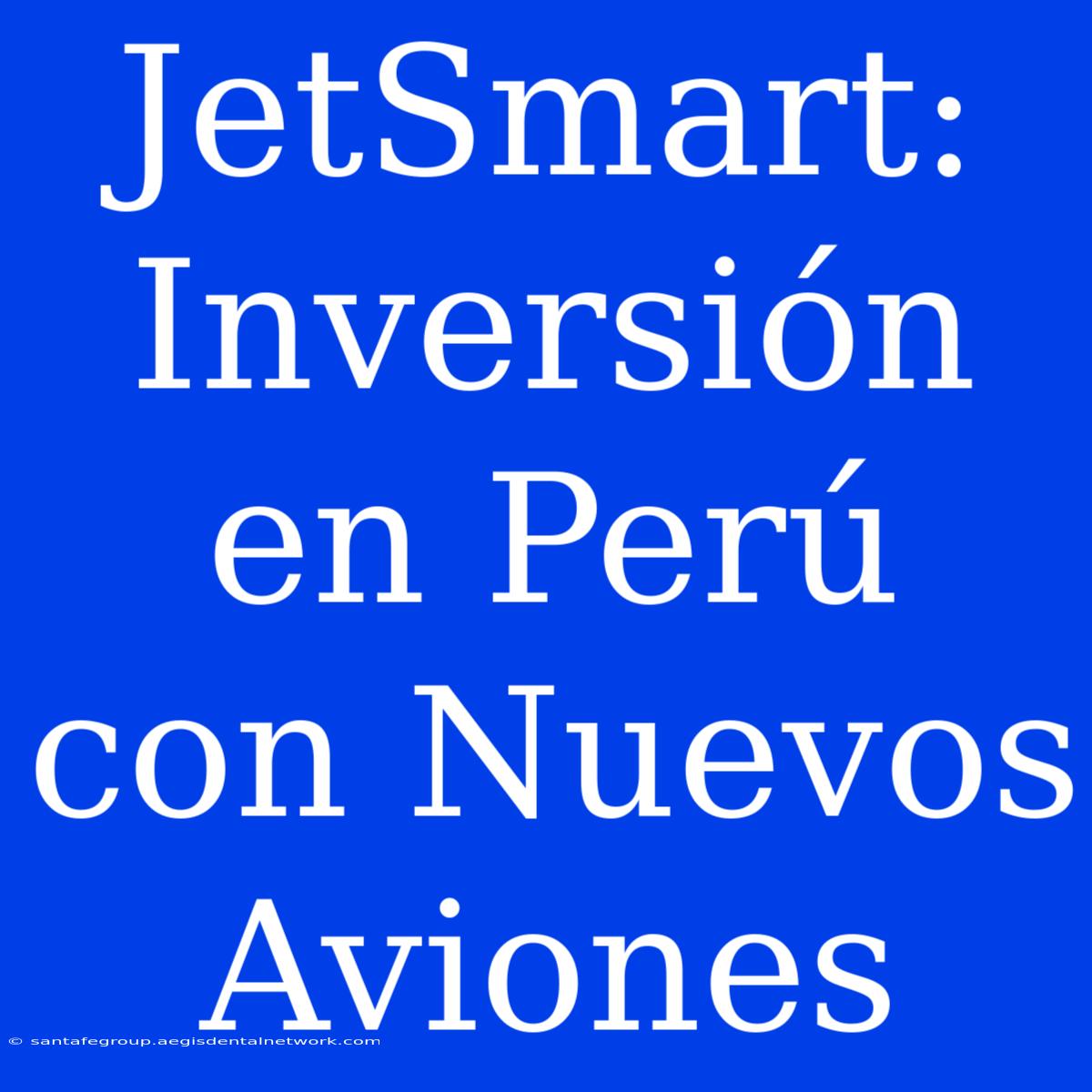 JetSmart: Inversión En Perú Con Nuevos Aviones