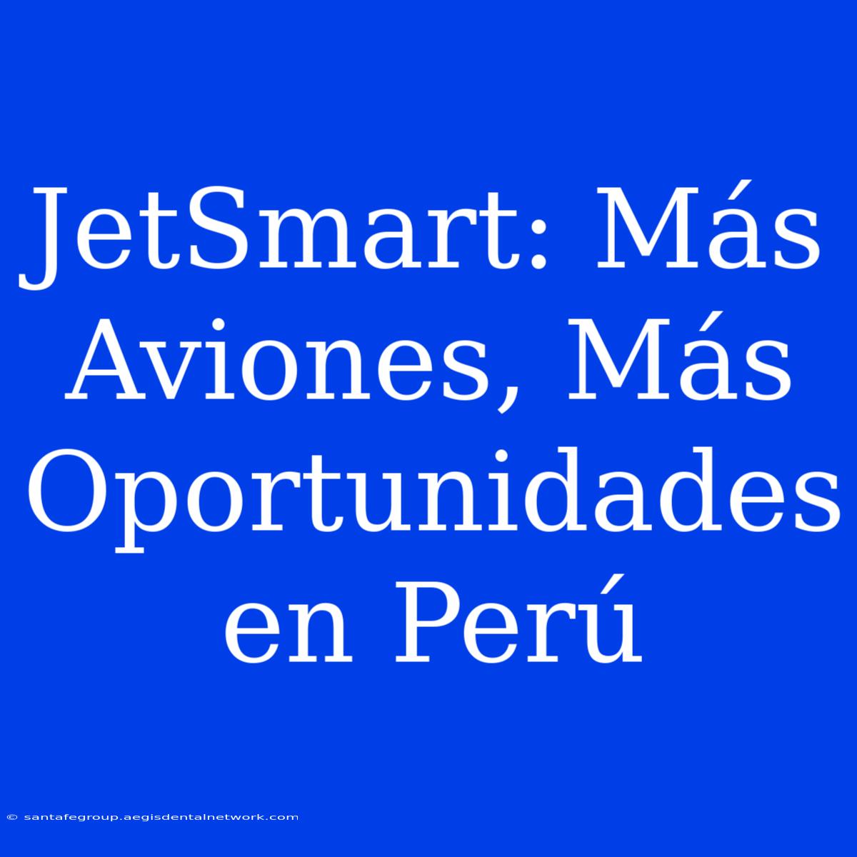 JetSmart: Más Aviones, Más Oportunidades En Perú