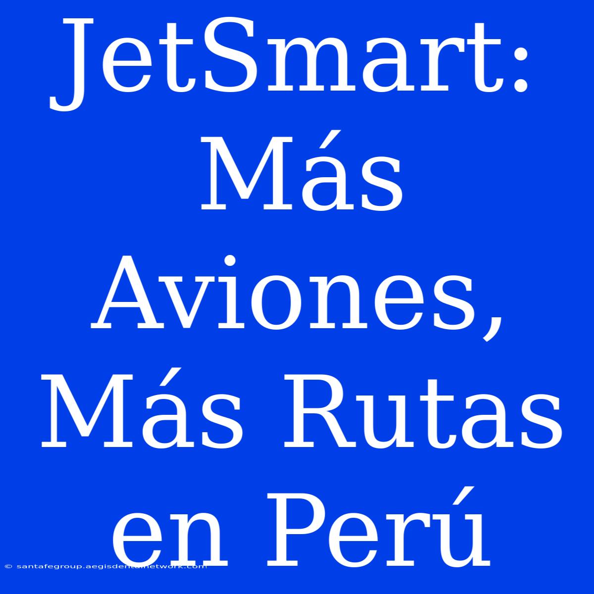 JetSmart: Más Aviones, Más Rutas En Perú