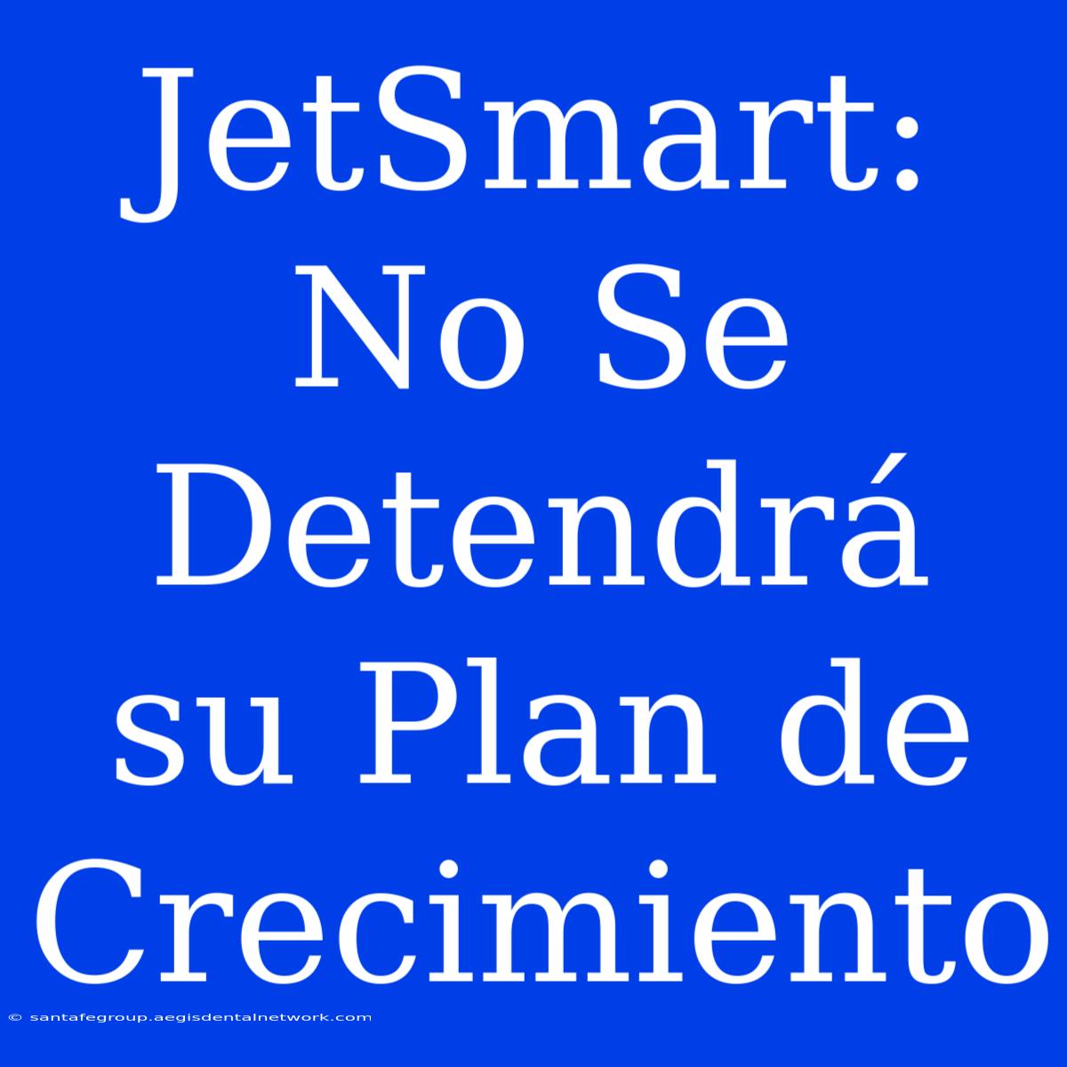 JetSmart: No Se Detendrá Su Plan De Crecimiento