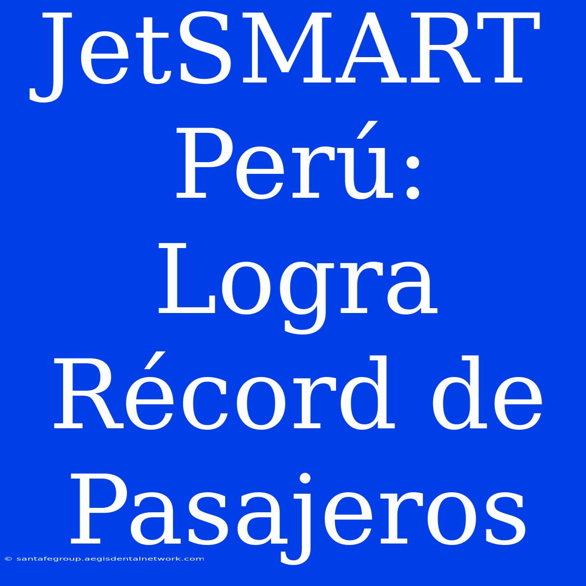 JetSMART Perú: Logra Récord De Pasajeros