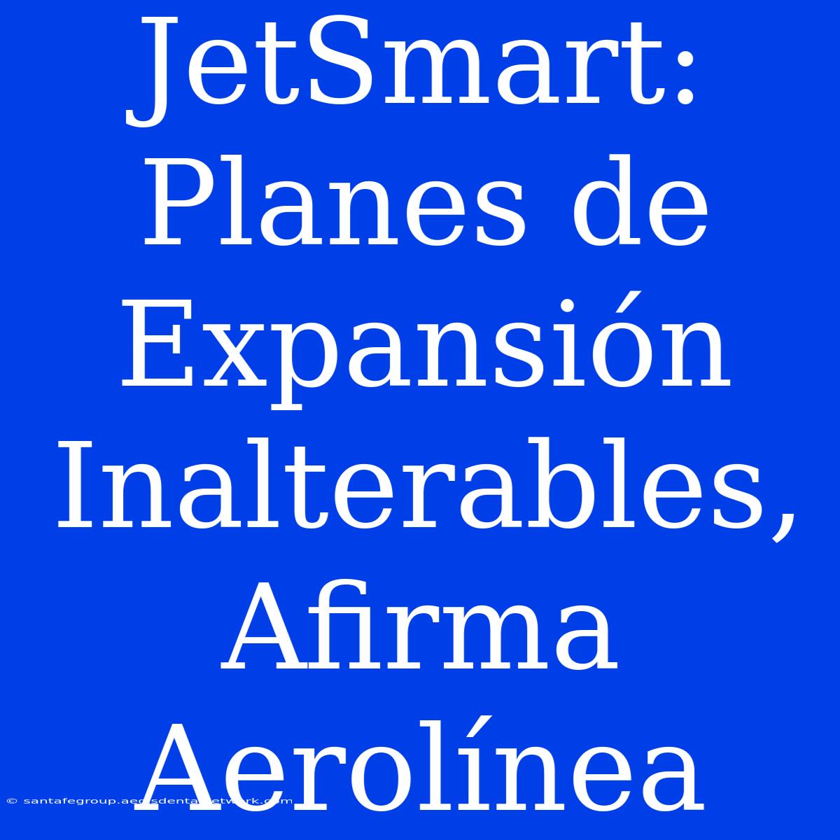 JetSmart: Planes De Expansión Inalterables, Afirma Aerolínea