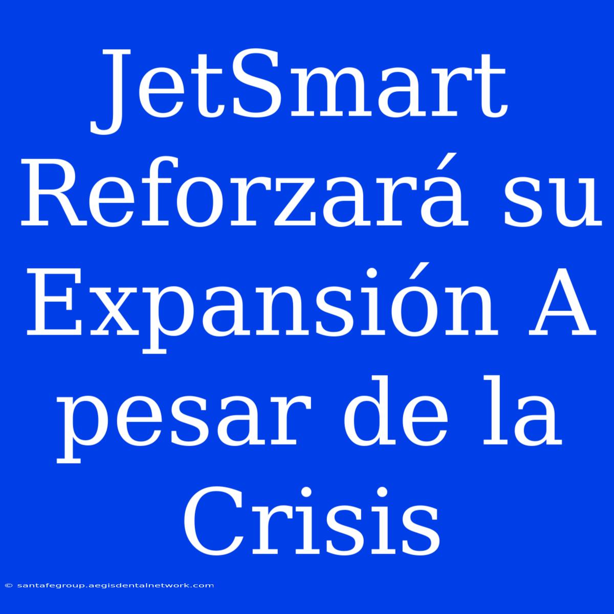 JetSmart Reforzará Su Expansión A Pesar De La Crisis